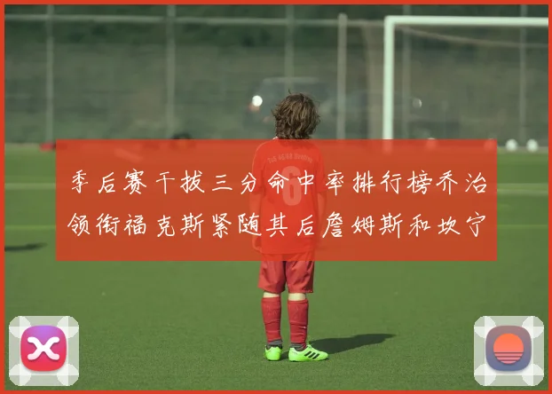 季后赛干拔三分命中率排行榜乔治领衔福克斯紧随其后詹姆斯和坎宁安表现不俗
