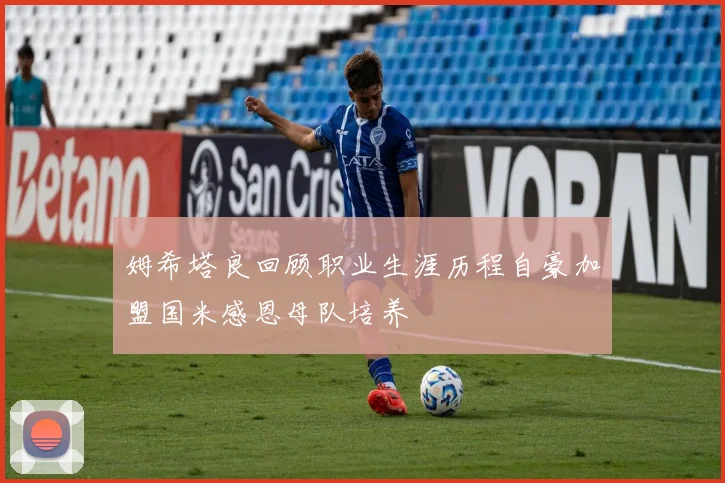 姆希塔良回顾职业生涯历程自豪加盟国米感恩母队培养