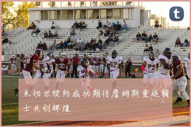 米切尔续约成功期待詹姆斯重返骑士共创辉煌