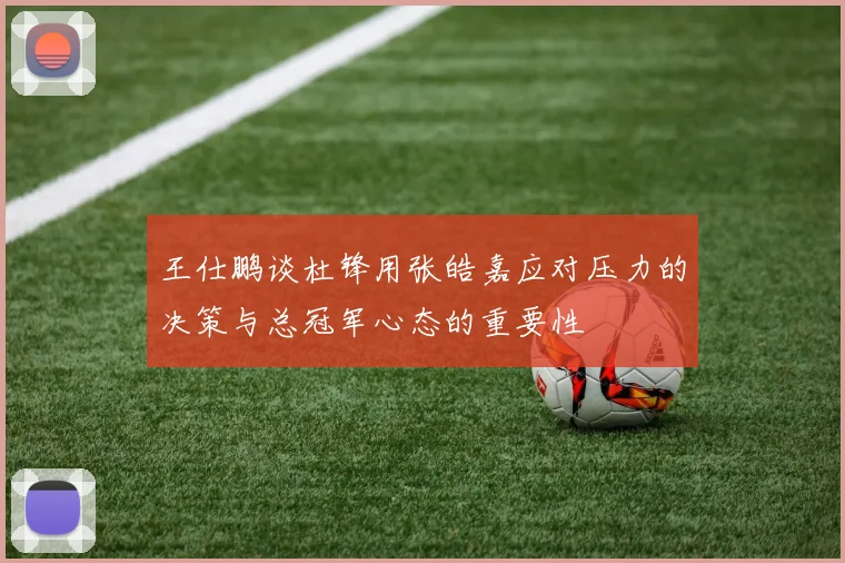 王仕鹏谈杜锋用张皓嘉应对压力的决策与总冠军心态的重要性