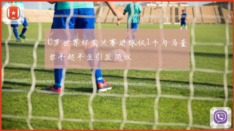 C罗世界杯淘汰赛进球仅1个与马奎尔平起平坐引发热议