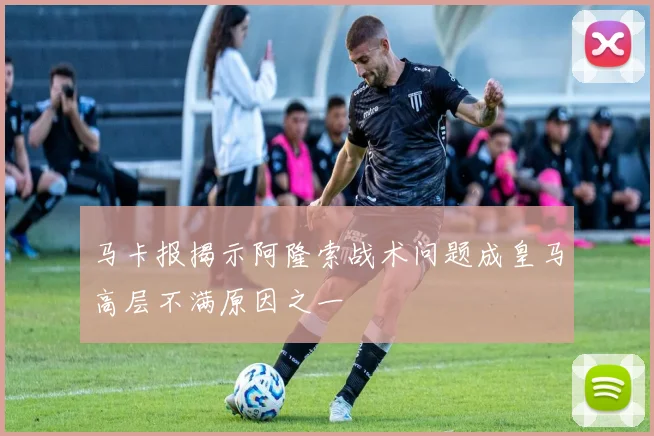 马卡报揭示阿隆索战术问题成皇马高层不满原因之一