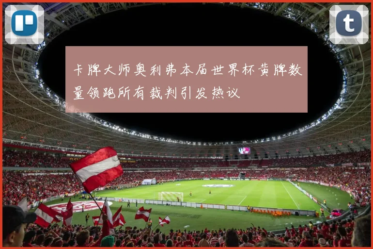 卡牌大师奥利弗本届世界杯黄牌数量领跑所有裁判引发热议
