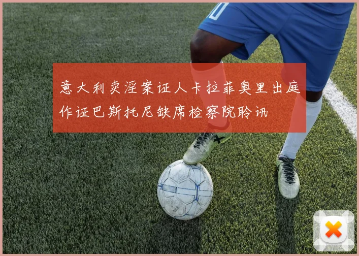 意大利卖淫案证人卡拉菲奥里出庭作证巴斯托尼缺席检察院聆讯