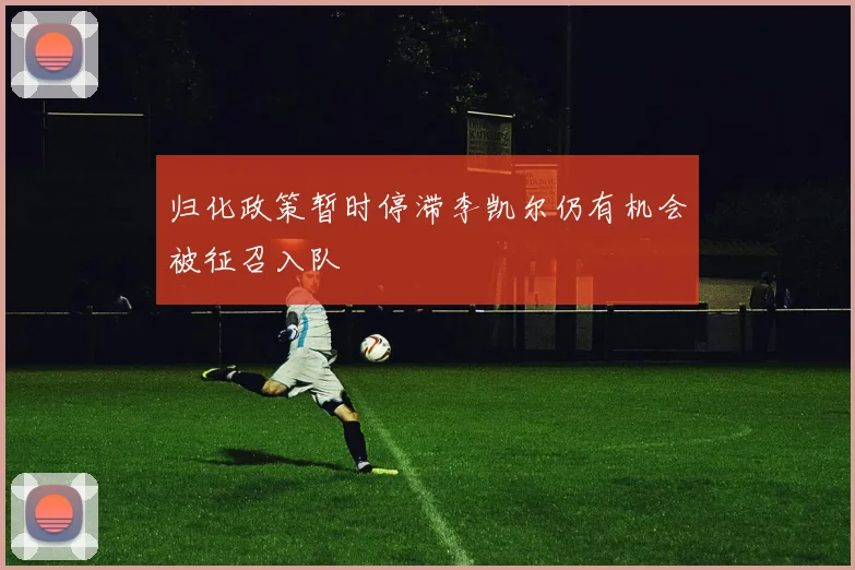 归化政策暂时停滞李凯尔仍有机会被征召入队