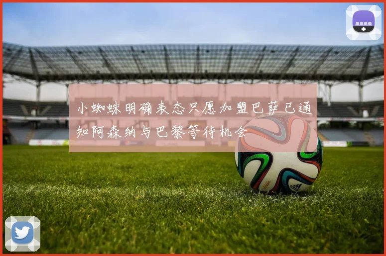 小蜘蛛明确表态只愿加盟巴萨已通知阿森纳与巴黎等待机会