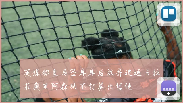 英媒称皇马签库库后放弃追逐卡拉菲奥里阿森纳不打算出售他