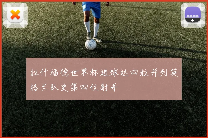拉什福德世界杯进球达四粒并列英格兰队史第四位射手
