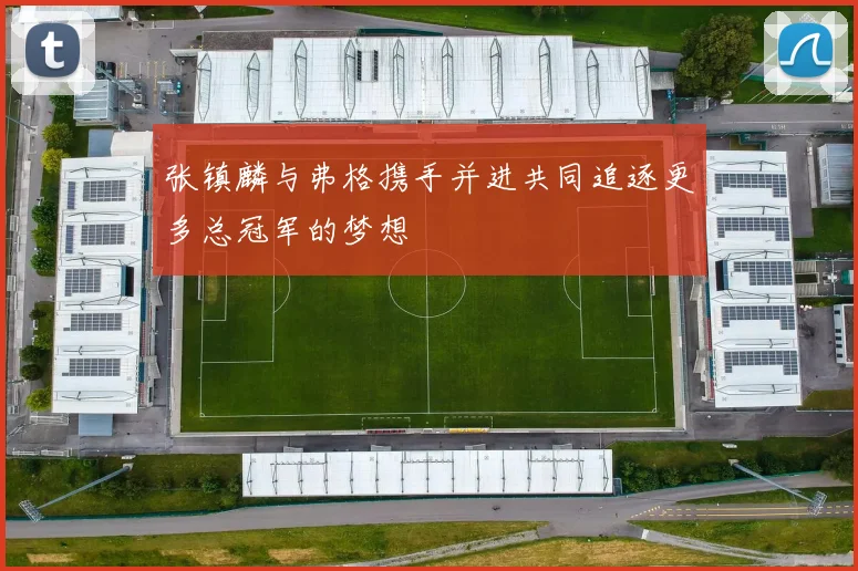 张镇麟与弗格携手并进共同追逐更多总冠军的梦想