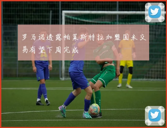 罗马诺透露帕莱斯特拉加盟国米交易有望下周完成