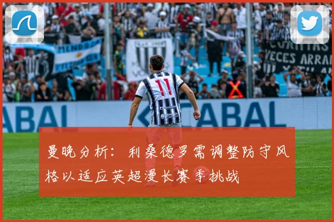 曼晚分析：利桑德罗需调整防守风格以适应英超漫长赛季挑战