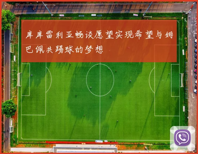 库库雷利亚畅谈愿望实现希望与姆巴佩共踢球的梦想