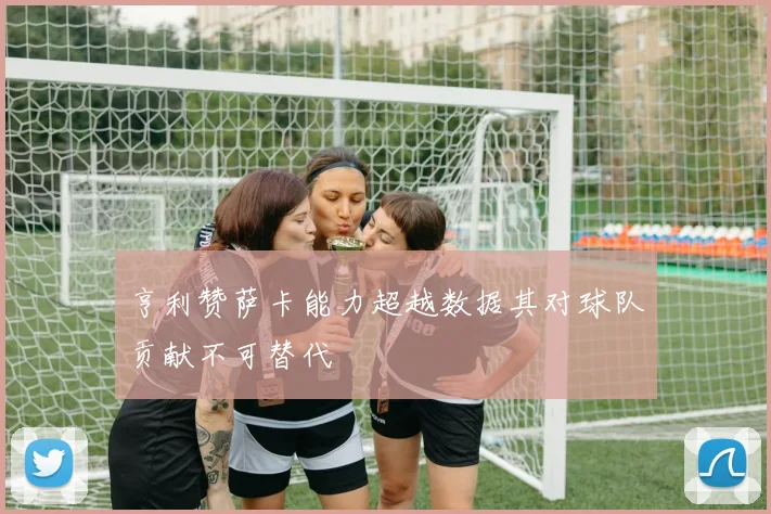 亨利赞萨卡能力超越数据其对球队贡献不可替代
