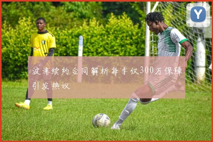 波津续约合同解析每季仅300万保障引发热议